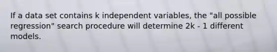 If a data set contains k independent variables, the "all possible regression" search procedure will determine 2k - 1 different models.