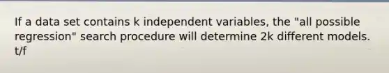 If a data set contains k independent variables, the "all possible regression" search procedure will determine 2k different models. t/f