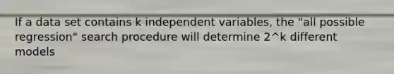 If a data set contains k independent variables, the "all possible regression" search procedure will determine 2^k different models