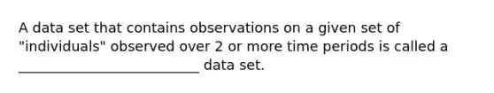 A data set that contains observations on a given set of "individuals" observed over 2 or more time periods is called a __________________________ data set.