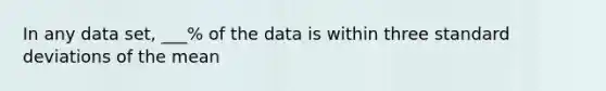 In any data set, ___% of the data is within three <a href='https://www.questionai.com/knowledge/kqGUr1Cldy-standard-deviation' class='anchor-knowledge'>standard deviation</a>s of the mean