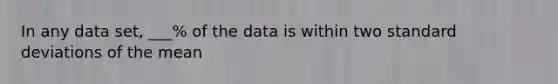 In any data set, ___% of the data is within two standard deviations of the mean