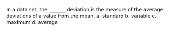 In a data set, the _______ deviation is the measure of the average deviations of a value from the mean. a. standard b. variable c. maximum d. average