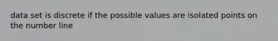 data set is discrete if the possible values are isolated points on the number line