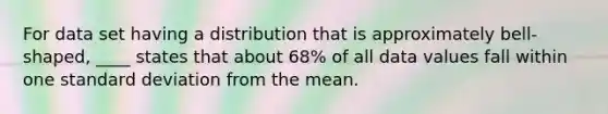 For data set having a distribution that is approximately bell-shaped, ____ states that about 68% of all data values fall within one standard deviation from the mean.