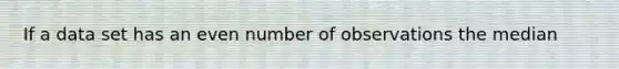If a data set has an even number of observations the median