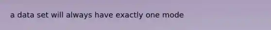 a data set will always have exactly one mode