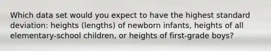 Which data set would you expect to have the highest standard​ deviation: heights​ (lengths) of newborn​ infants, heights of all​ elementary-school children, or heights of​ first-grade boys?