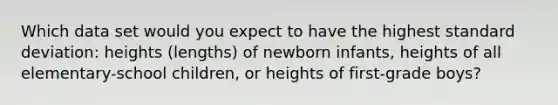 Which data set would you expect to have the highest standard deviation: heights (lengths) of newborn infants, heights of all elementary-school children, or heights of first-grade boys?