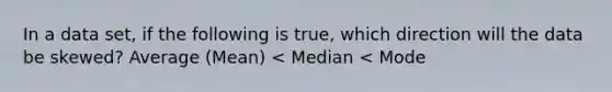 In a data set, if the following is true, which direction will the data be skewed? Average (Mean) < Median < Mode