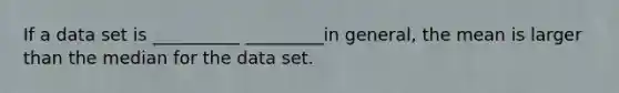If a data set is __________ _________in general, the mean is larger than the median for the data set.