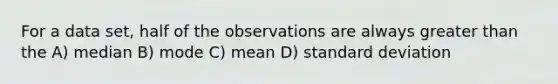 For a data set, half of the observations are always greater than the A) median B) mode C) mean D) standard deviation