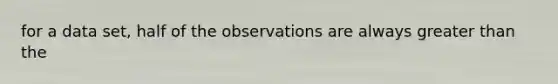 for a data set, half of the observations are always greater than the