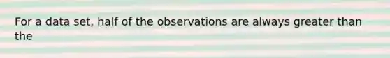 For a data set, half of the observations are always greater than the