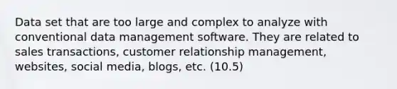 Data set that are too large and complex to analyze with conventional data management software. They are related to sales transactions, customer relationship management, websites, social media, blogs, etc. (10.5)