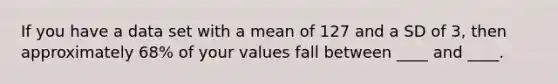 If you have a data set with a mean of 127 and a SD of 3, then approximately 68% of your values fall between ____ and ____.