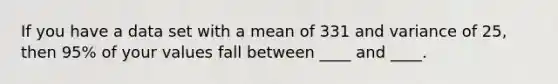 If you have a data set with a mean of 331 and variance of 25, then 95% of your values fall between ____ and ____.