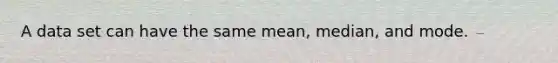 A data set can have the same mean, median, and mode.