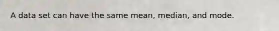 A data set can have the same​ mean, median, and mode.