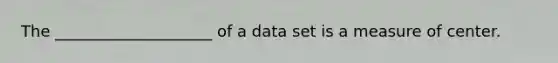 The ____________________ of a data set is a measure of center.