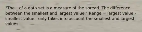 "The _ of a data set is a measure of the spread. The difference between the smallest and largest value." Range = largest value - smallest value - only takes into account the smallest and largest values