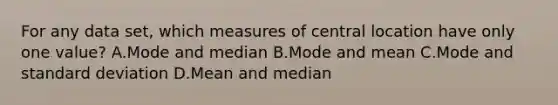 For any data set, which measures of central location have only one value? A.Mode and median B.Mode and mean C.Mode and <a href='https://www.questionai.com/knowledge/kqGUr1Cldy-standard-deviation' class='anchor-knowledge'>standard deviation</a> D.Mean and median