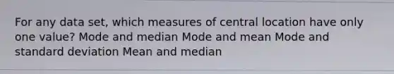 For any data set, which measures of central location have only one value? Mode and median Mode and mean Mode and <a href='https://www.questionai.com/knowledge/kqGUr1Cldy-standard-deviation' class='anchor-knowledge'>standard deviation</a> Mean and median