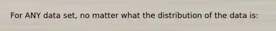 For ANY data set, no matter what the distribution of the data is: