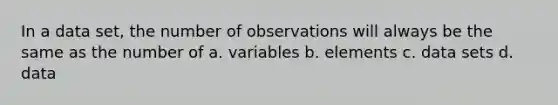 In a data set, the number of observations will always be the same as the number of a. variables b. elements c. data sets d. data