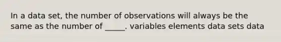 In a data set, the number of observations will always be the same as the number of _____. variables elements data sets data