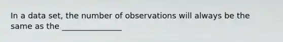 In a data set, the number of observations will always be the same as the _______________