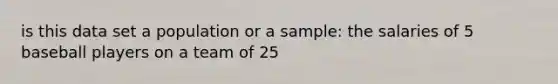 is this data set a population or a sample: the salaries of 5 baseball players on a team of 25