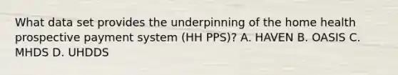 What data set provides the underpinning of the home health prospective payment system (HH PPS)? A. HAVEN B. OASIS C. MHDS D. UHDDS