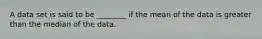 A data set is said to be ________ if the mean of the data is greater than the median of the data.