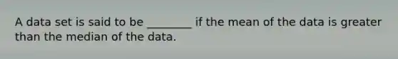 A data set is said to be ________ if the mean of the data is greater than the median of the data.