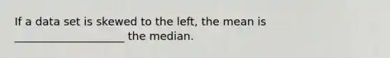 If a data set is skewed to the left, the mean is ____________________ the median.