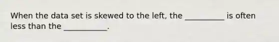 When the data set is skewed to the left, the __________ is often less than the ___________.