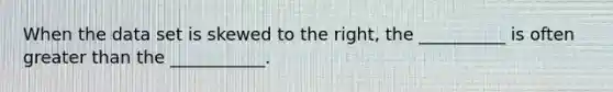 When the data set is skewed to the right, the __________ is often greater than the ___________.