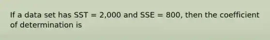 If a data set has SST = 2,000 and SSE = 800, then the coefficient of determination is