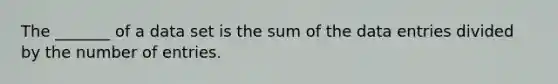 The _______ of a data set is the sum of the data entries divided by the number of entries.