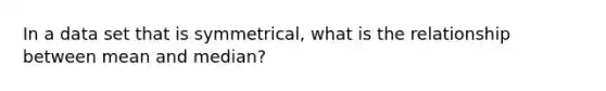 In a data set that is symmetrical, what is the relationship between mean and median?