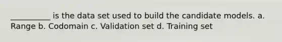 __________ is the data set used to build the candidate models. a. Range b. Codomain c. Validation set d. Training set