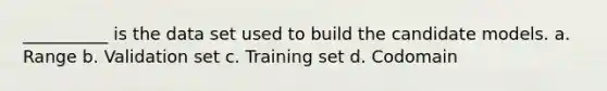 __________ is the data set used to build the candidate models. a. Range b. Validation set c. Training set d. Codomain