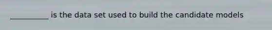 __________ is the data set used to build the candidate models