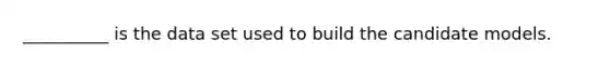 __________ is the data set used to build the candidate models.