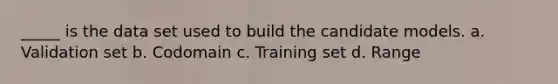 _____ is the data set used to build the candidate models. a. Validation set b. Codomain c. Training set d. Range