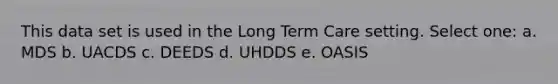 This data set is used in the Long Term Care setting. Select one: a. MDS b. UACDS c. DEEDS d. UHDDS e. OASIS