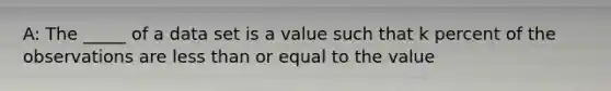 A: The _____ of a data set is a value such that k percent of the observations are less than or equal to the value