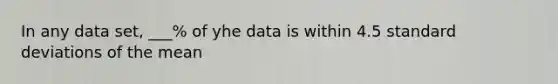 In any data set, ___% of yhe data is within 4.5 <a href='https://www.questionai.com/knowledge/kqGUr1Cldy-standard-deviation' class='anchor-knowledge'>standard deviation</a>s of the mean