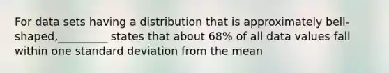 For data sets having a distribution that is approximately​ bell-shaped,_________ states that about 68% of all data values fall within one <a href='https://www.questionai.com/knowledge/kqGUr1Cldy-standard-deviation' class='anchor-knowledge'>standard deviation</a> from the mean